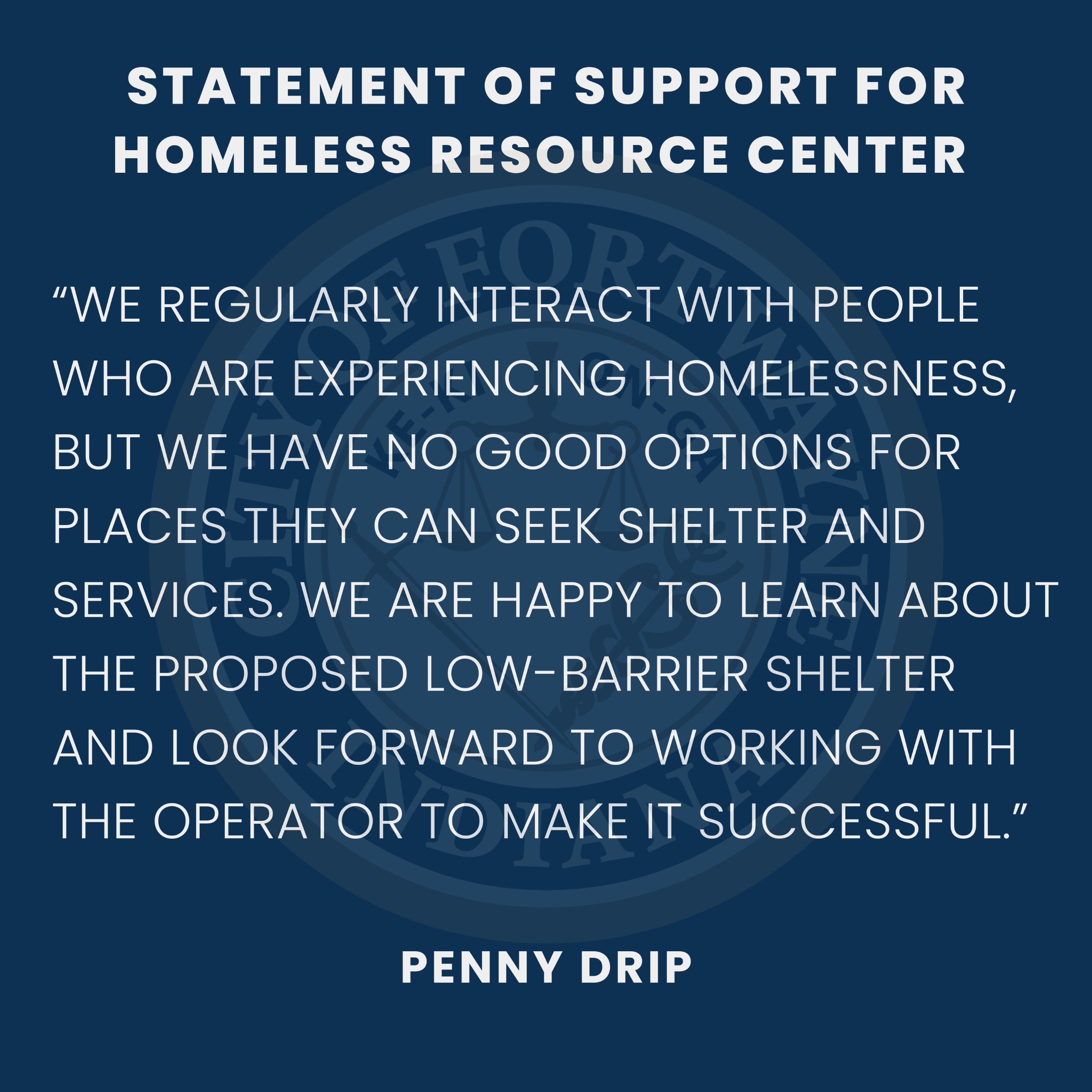 We regularly interact with people who are experiencing homelessness, but we have no good options for places they can seek shelter and services. We are happy to learn about the proposed low-barrier shelter and look forward to working with the operator to make it successful. 